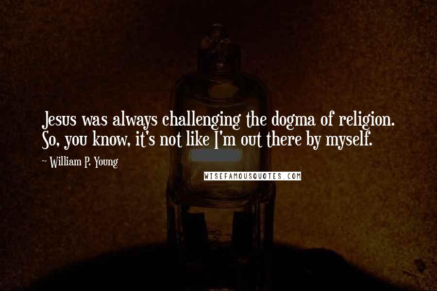 William P. Young Quotes: Jesus was always challenging the dogma of religion. So, you know, it's not like I'm out there by myself.