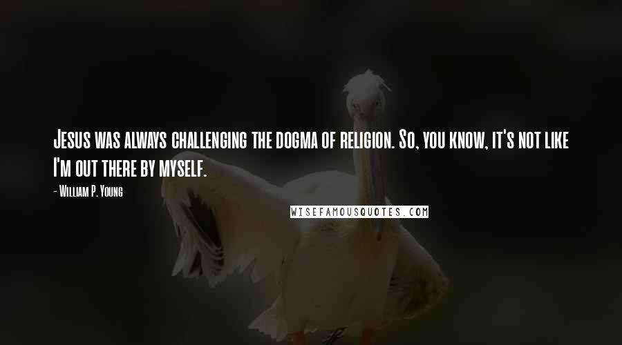 William P. Young Quotes: Jesus was always challenging the dogma of religion. So, you know, it's not like I'm out there by myself.