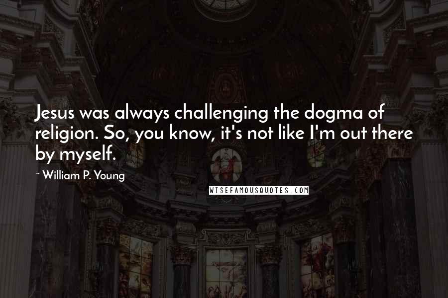 William P. Young Quotes: Jesus was always challenging the dogma of religion. So, you know, it's not like I'm out there by myself.