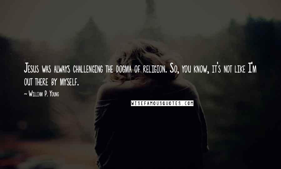 William P. Young Quotes: Jesus was always challenging the dogma of religion. So, you know, it's not like I'm out there by myself.