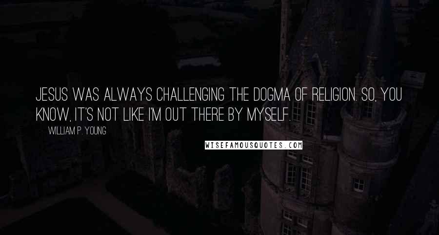 William P. Young Quotes: Jesus was always challenging the dogma of religion. So, you know, it's not like I'm out there by myself.