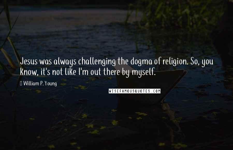 William P. Young Quotes: Jesus was always challenging the dogma of religion. So, you know, it's not like I'm out there by myself.