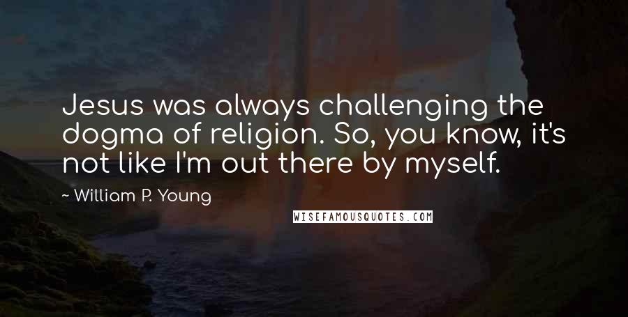 William P. Young Quotes: Jesus was always challenging the dogma of religion. So, you know, it's not like I'm out there by myself.