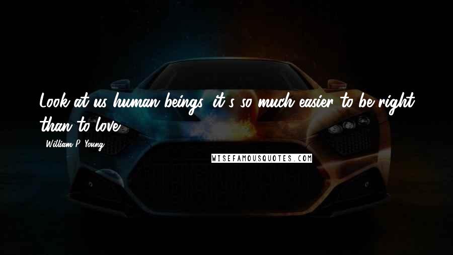 William P. Young Quotes: Look at us human beings: it's so much easier to be right than to love.