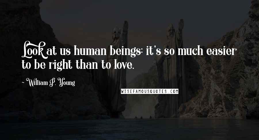 William P. Young Quotes: Look at us human beings: it's so much easier to be right than to love.