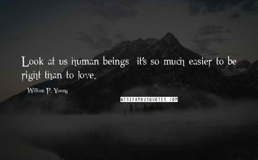 William P. Young Quotes: Look at us human beings: it's so much easier to be right than to love.