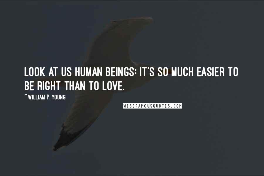 William P. Young Quotes: Look at us human beings: it's so much easier to be right than to love.