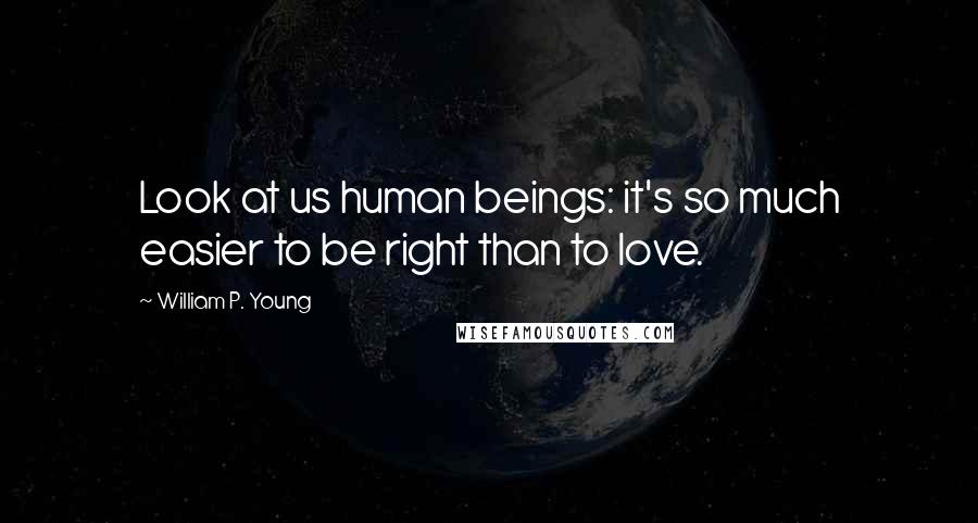 William P. Young Quotes: Look at us human beings: it's so much easier to be right than to love.