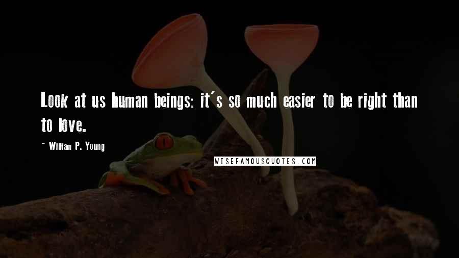 William P. Young Quotes: Look at us human beings: it's so much easier to be right than to love.