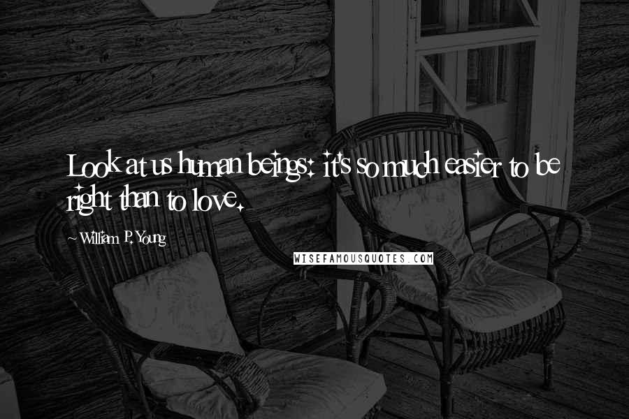 William P. Young Quotes: Look at us human beings: it's so much easier to be right than to love.