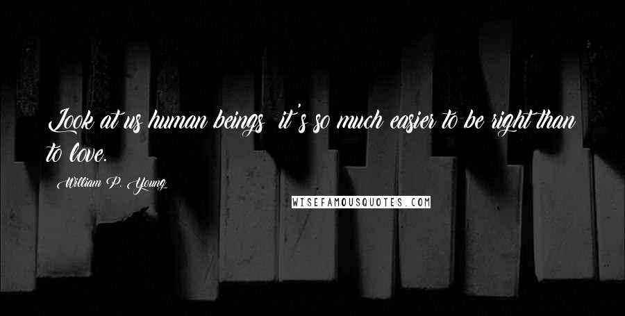 William P. Young Quotes: Look at us human beings: it's so much easier to be right than to love.