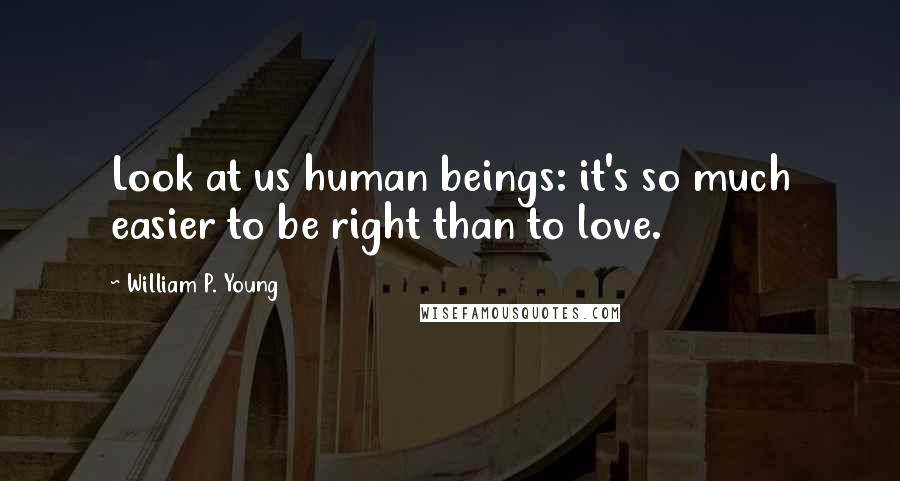William P. Young Quotes: Look at us human beings: it's so much easier to be right than to love.