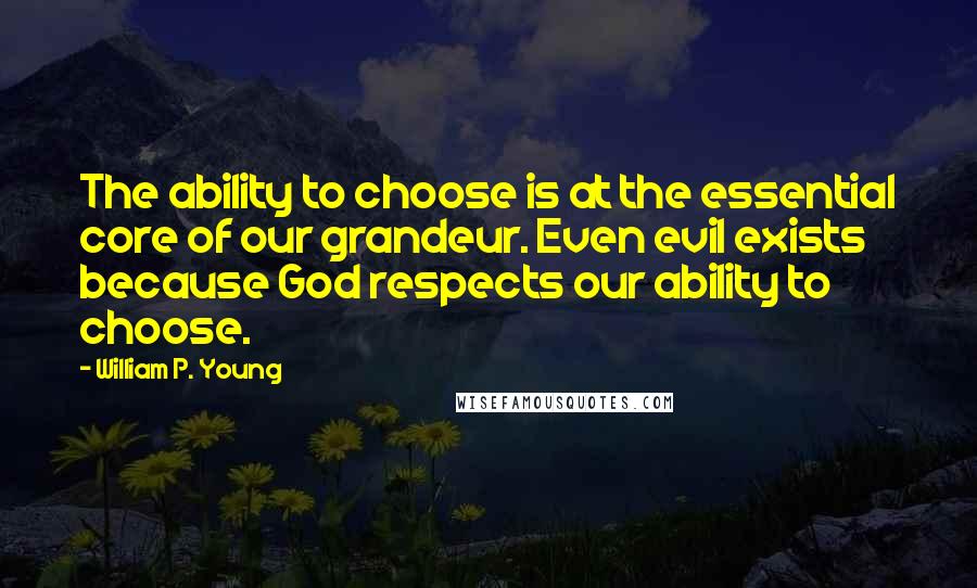 William P. Young Quotes: The ability to choose is at the essential core of our grandeur. Even evil exists because God respects our ability to choose.