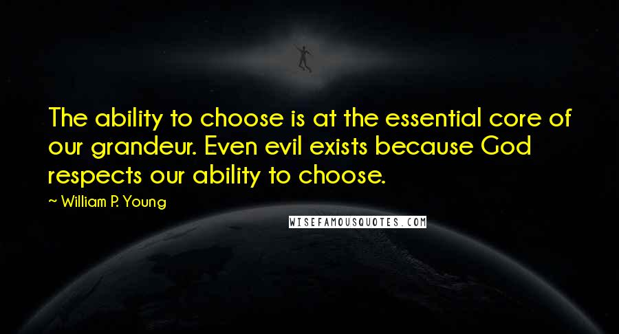 William P. Young Quotes: The ability to choose is at the essential core of our grandeur. Even evil exists because God respects our ability to choose.