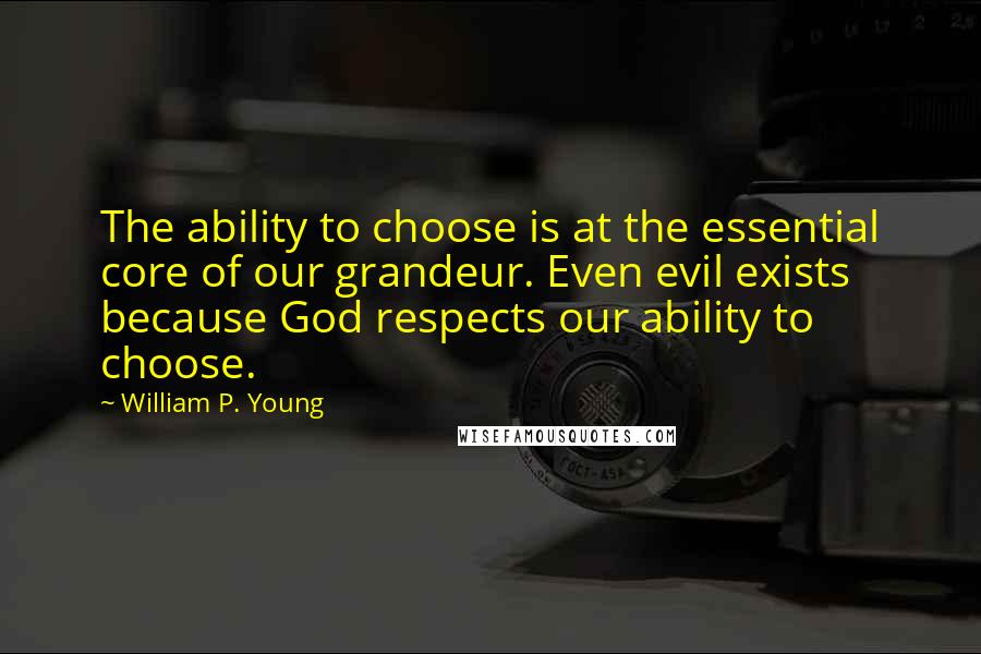 William P. Young Quotes: The ability to choose is at the essential core of our grandeur. Even evil exists because God respects our ability to choose.