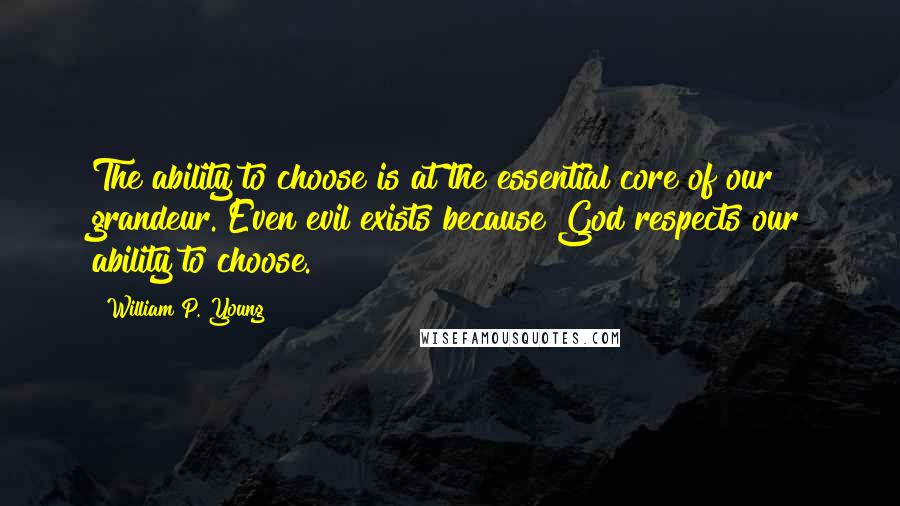 William P. Young Quotes: The ability to choose is at the essential core of our grandeur. Even evil exists because God respects our ability to choose.