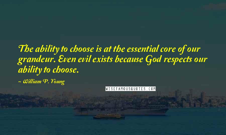 William P. Young Quotes: The ability to choose is at the essential core of our grandeur. Even evil exists because God respects our ability to choose.