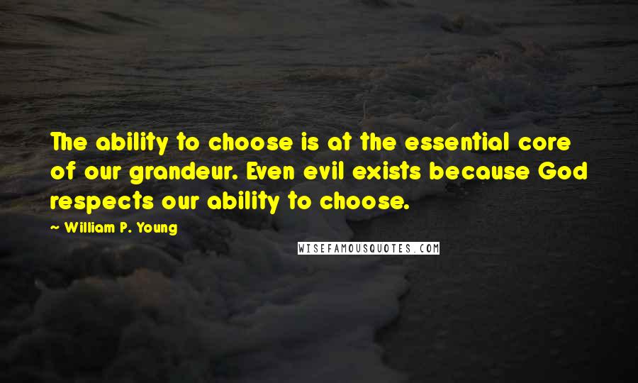 William P. Young Quotes: The ability to choose is at the essential core of our grandeur. Even evil exists because God respects our ability to choose.