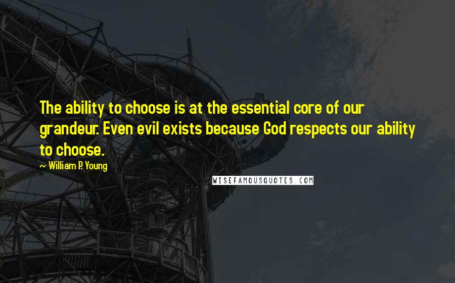 William P. Young Quotes: The ability to choose is at the essential core of our grandeur. Even evil exists because God respects our ability to choose.