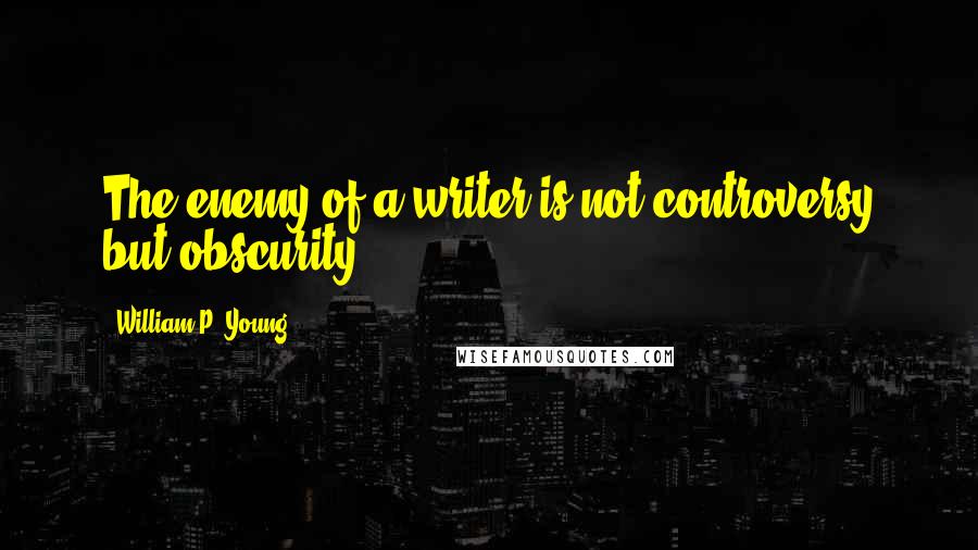 William P. Young Quotes: The enemy of a writer is not controversy but obscurity.