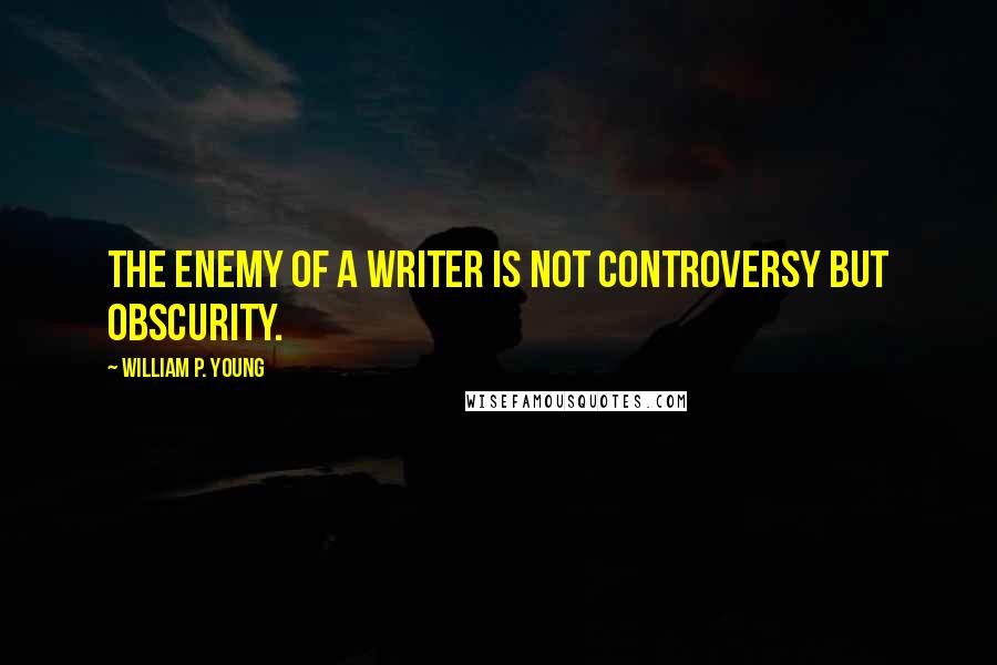 William P. Young Quotes: The enemy of a writer is not controversy but obscurity.