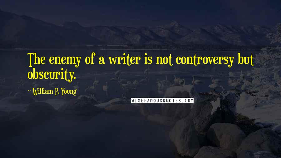 William P. Young Quotes: The enemy of a writer is not controversy but obscurity.