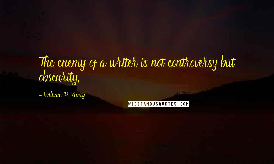 William P. Young Quotes: The enemy of a writer is not controversy but obscurity.