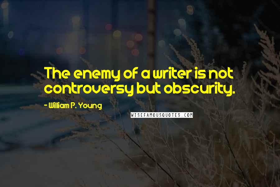 William P. Young Quotes: The enemy of a writer is not controversy but obscurity.