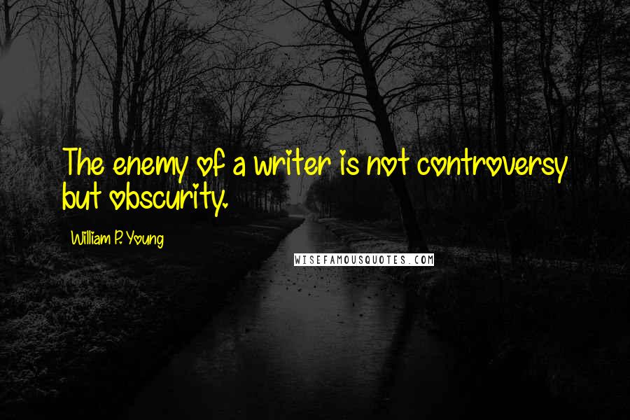 William P. Young Quotes: The enemy of a writer is not controversy but obscurity.