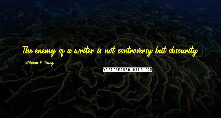 William P. Young Quotes: The enemy of a writer is not controversy but obscurity.
