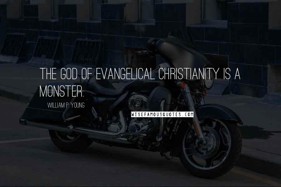 William P. Young Quotes: The God of Evangelical Christianity is a Monster.