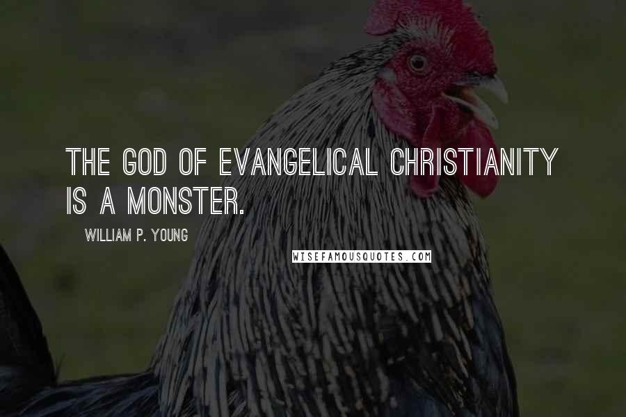 William P. Young Quotes: The God of Evangelical Christianity is a Monster.