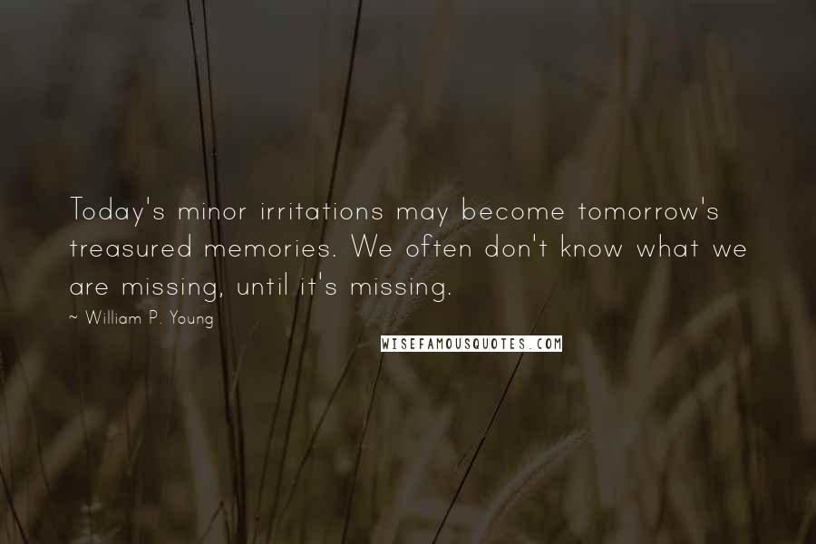 William P. Young Quotes: Today's minor irritations may become tomorrow's treasured memories. We often don't know what we are missing, until it's missing.