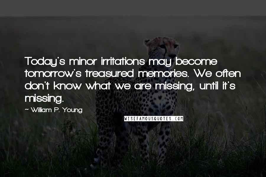 William P. Young Quotes: Today's minor irritations may become tomorrow's treasured memories. We often don't know what we are missing, until it's missing.
