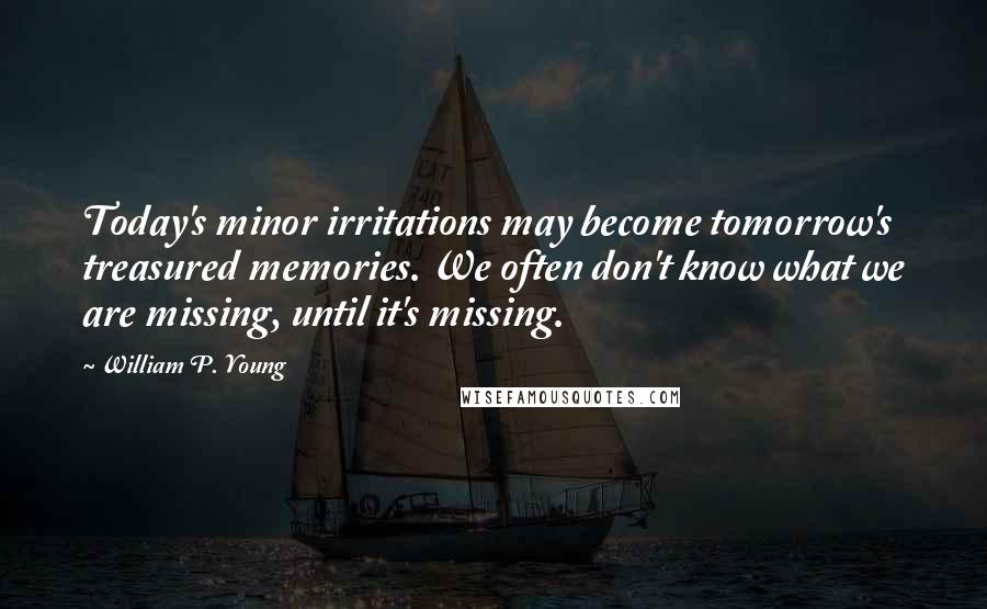 William P. Young Quotes: Today's minor irritations may become tomorrow's treasured memories. We often don't know what we are missing, until it's missing.