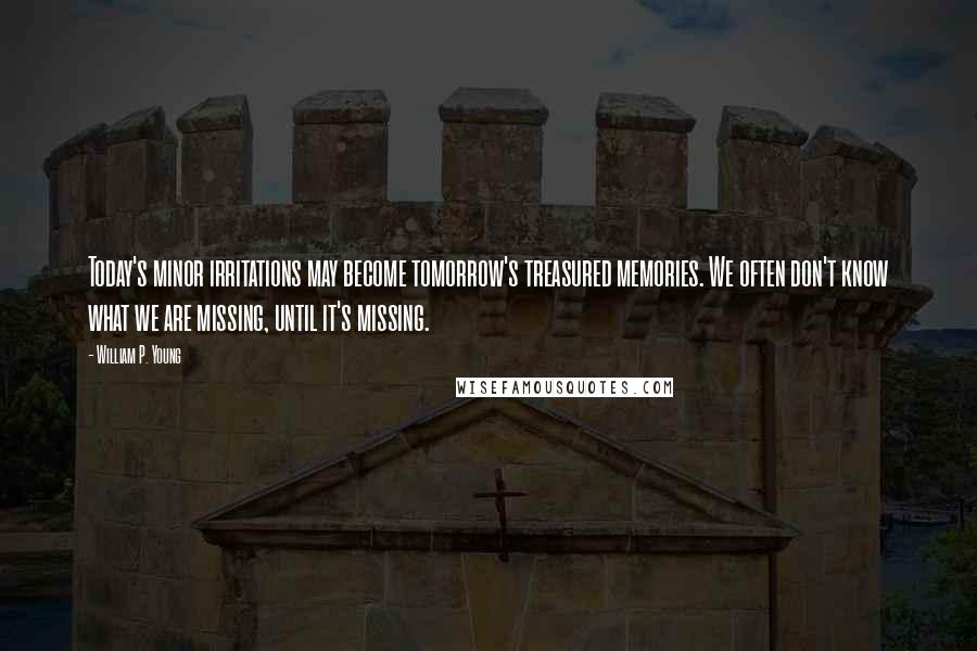 William P. Young Quotes: Today's minor irritations may become tomorrow's treasured memories. We often don't know what we are missing, until it's missing.