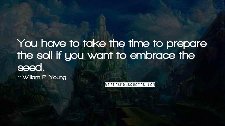 William P. Young Quotes: You have to take the time to prepare the soil if you want to embrace the seed.