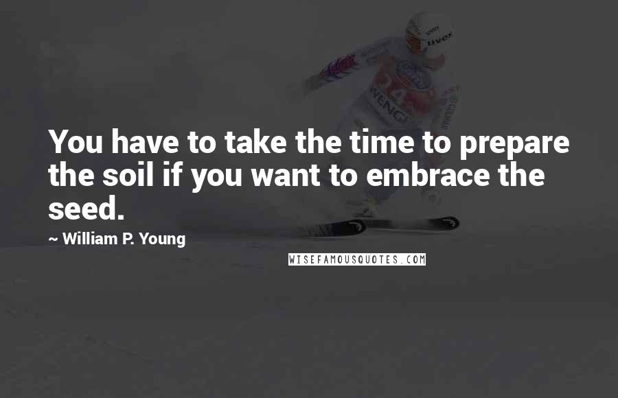 William P. Young Quotes: You have to take the time to prepare the soil if you want to embrace the seed.