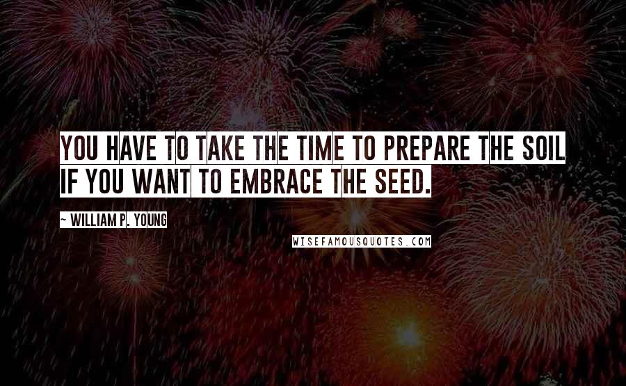 William P. Young Quotes: You have to take the time to prepare the soil if you want to embrace the seed.