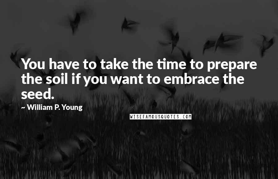 William P. Young Quotes: You have to take the time to prepare the soil if you want to embrace the seed.