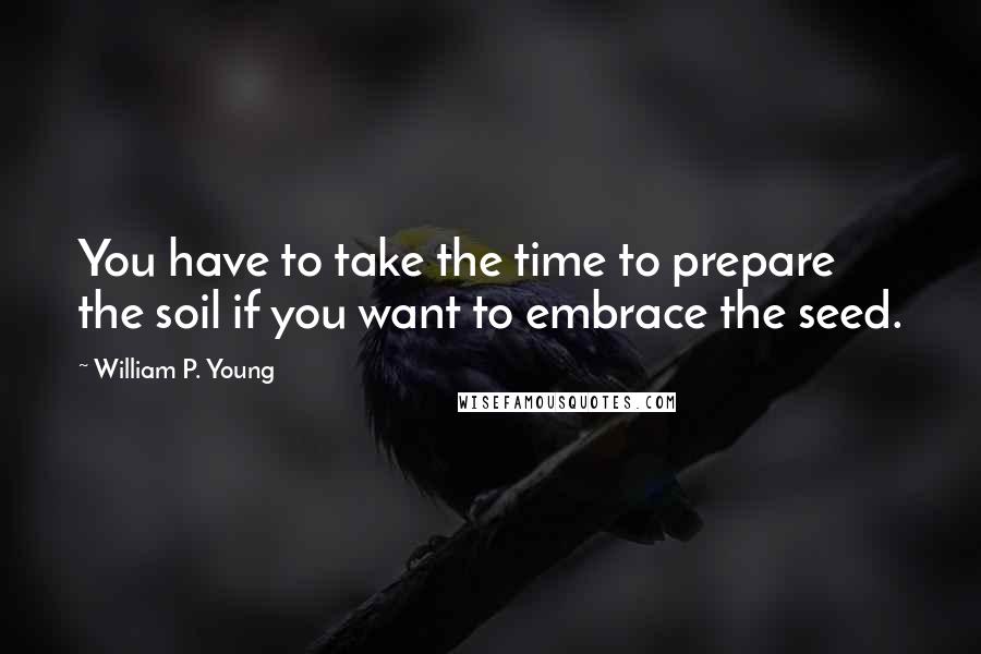 William P. Young Quotes: You have to take the time to prepare the soil if you want to embrace the seed.