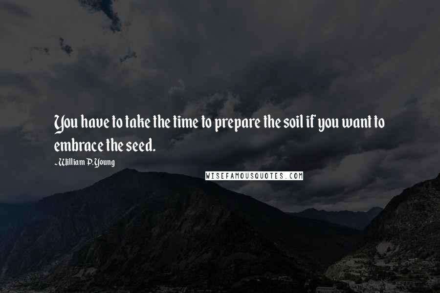 William P. Young Quotes: You have to take the time to prepare the soil if you want to embrace the seed.