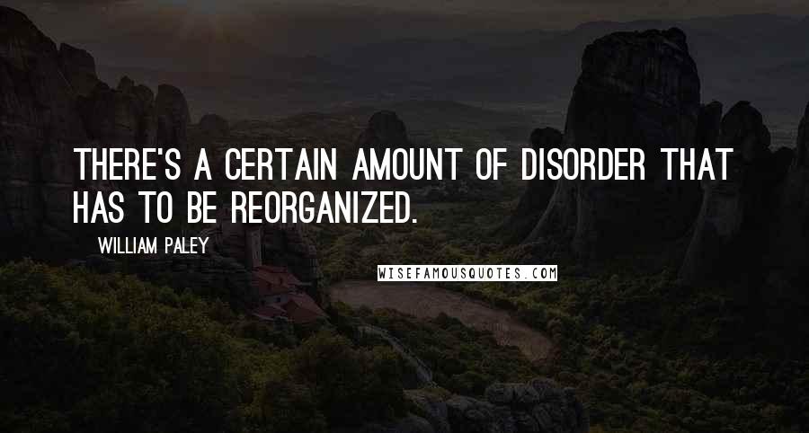 William Paley Quotes: There's a certain amount of disorder that has to be reorganized.