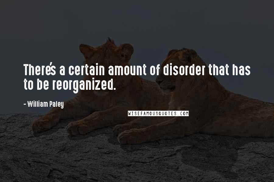 William Paley Quotes: There's a certain amount of disorder that has to be reorganized.