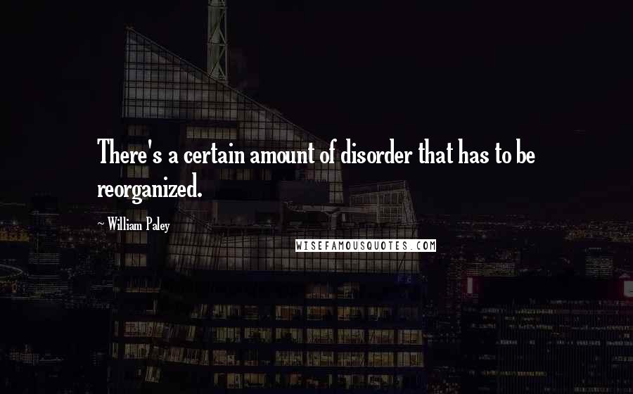 William Paley Quotes: There's a certain amount of disorder that has to be reorganized.