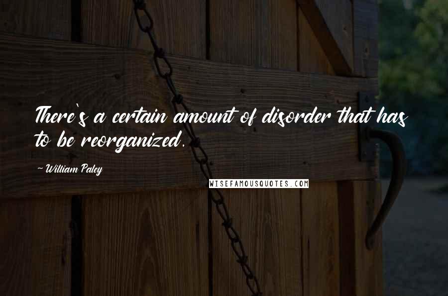 William Paley Quotes: There's a certain amount of disorder that has to be reorganized.