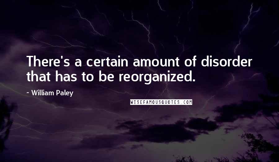 William Paley Quotes: There's a certain amount of disorder that has to be reorganized.