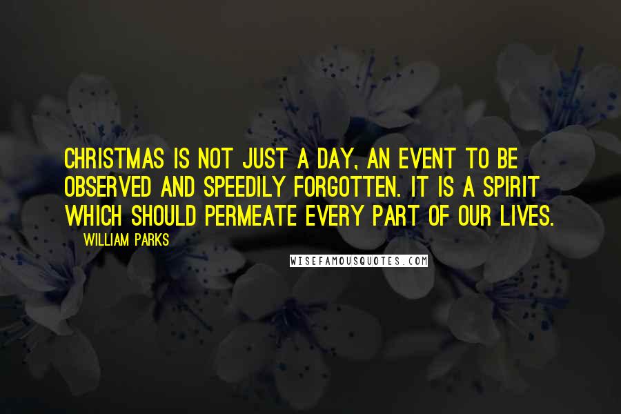 William Parks Quotes: Christmas is not just a day, an event to be observed and speedily forgotten. It is a spirit which should permeate every part of our lives.