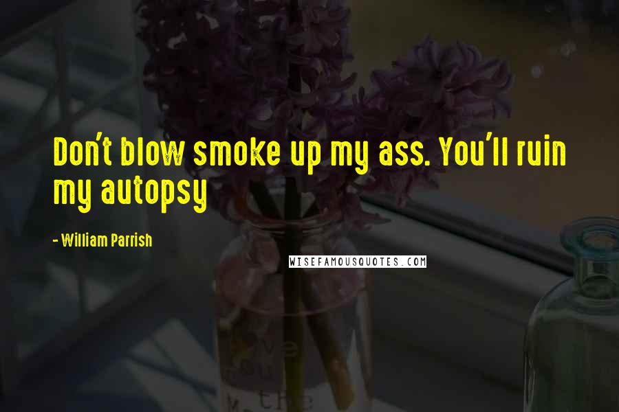 William Parrish Quotes: Don't blow smoke up my ass. You'll ruin my autopsy