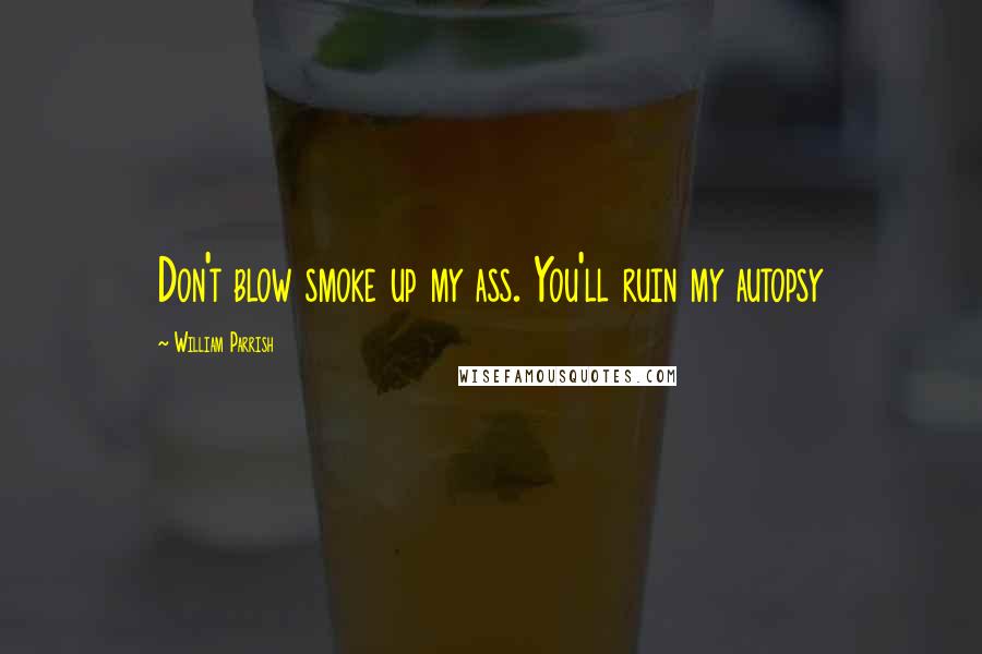 William Parrish Quotes: Don't blow smoke up my ass. You'll ruin my autopsy